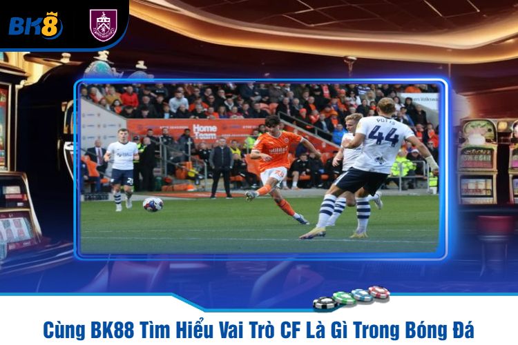 Cùng BK88 Tìm Hiểu Vai Trò CF Là Gì Trong Bóng Đá