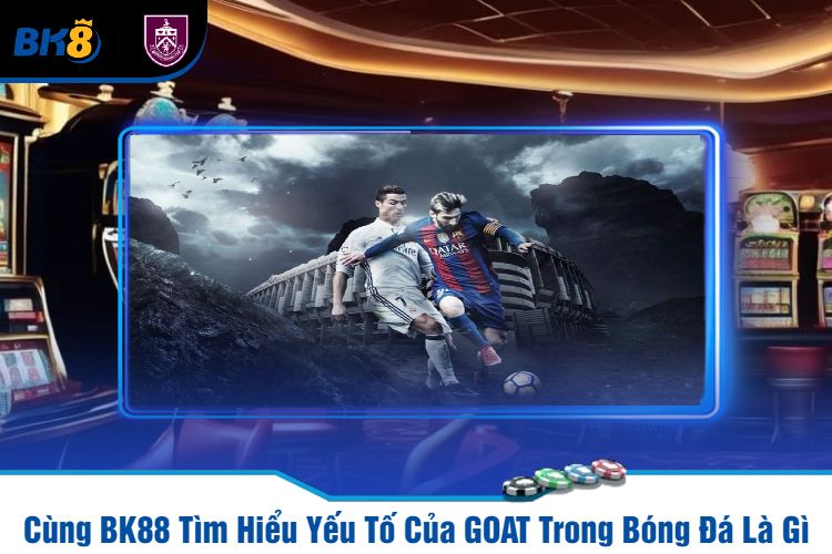 Cùng BK88 Tìm Hiểu Yếu Tố Của GOAT Trong Bóng Đá Là Gì?