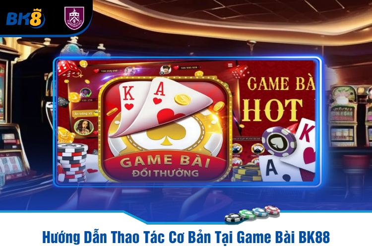 Hướng Dẫn Thao Tác Cơ Bản Tại Game Bài BK88