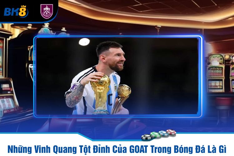 Những Vinh Quang Tột Đỉnh Của GOAT Trong Bóng Đá Là Gì