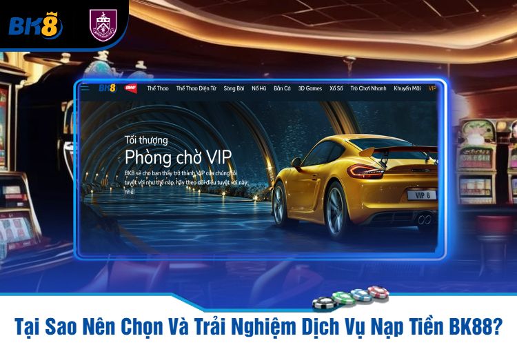 Tại Sao Nên Chọn Và Trải Nghiệm Dịch Vụ Nạp Tiền BK88?