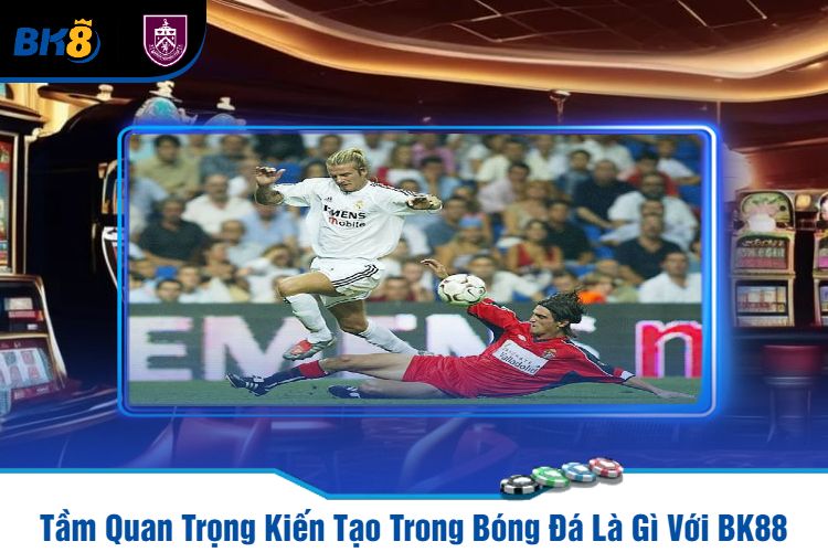 Tầm Quan Trọng Kiến Tạo Trong Bóng Đá Là Gì Với BK88