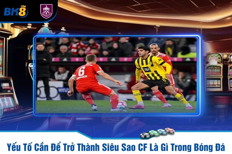 Yếu Tố Cần Để Trở Thành Siêu Sao CF Là Gì Trong Bóng Đá